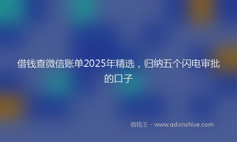 借钱查微信账单2025年精选，归纳五个闪电审批的口子