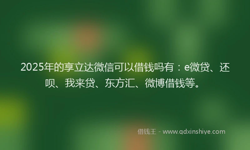 2025年的享立达微信可以借钱吗有：e微贷、还呗、我来贷、东方汇、微博借钱等。