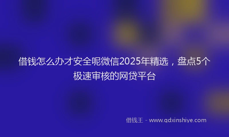 借钱怎么办才安全呢微信2025年精选，盘点5个极速审核的网贷平台