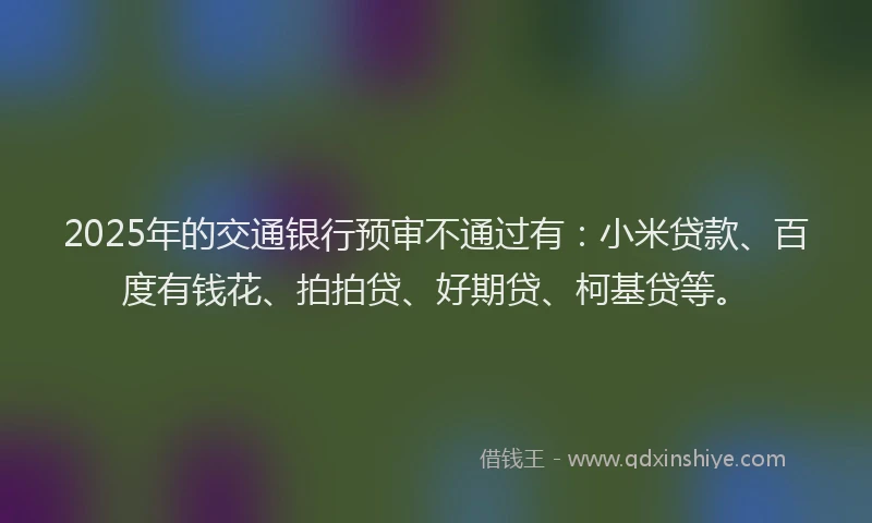 2025年的交通银行预审不通过有：小米贷款、百度有钱花、拍拍贷、好期贷、柯基贷等。