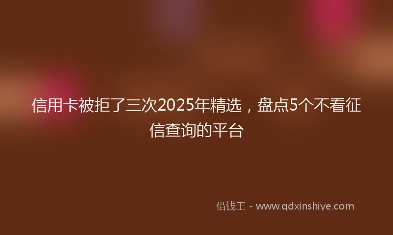 信用卡被拒了三次2025年精选，盘点5个不看征信查询的平台