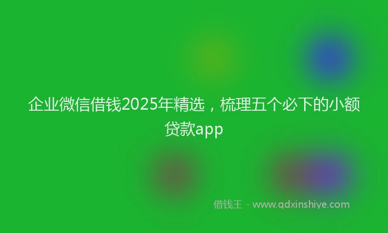 企业微信借钱2025年精选，梳理五个必下的小额贷款app