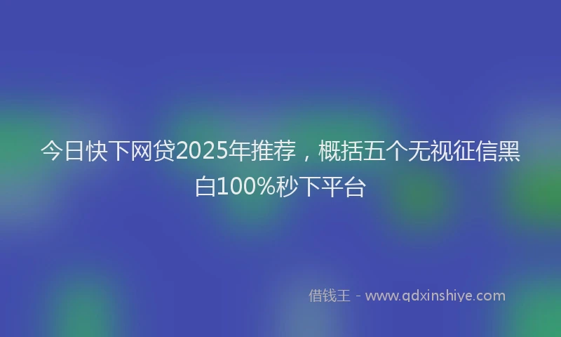今日快下网贷2025年推荐，概括五个无视征信黑白100%秒下平台