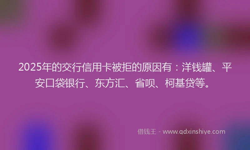 2025年的交行信用卡被拒的原因有：洋钱罐、平安口袋银行、东方汇、省呗、柯基贷等。