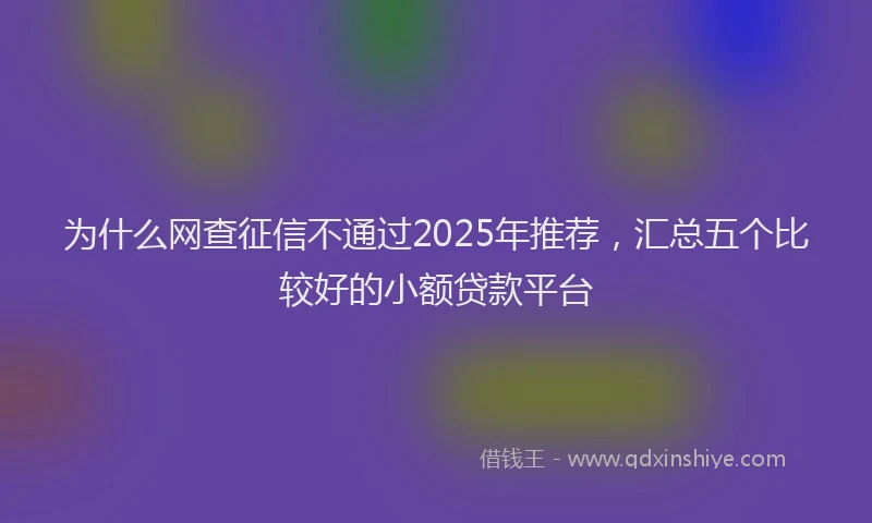 为什么网查征信不通过2025年推荐，汇总五个比较好的小额贷款平台