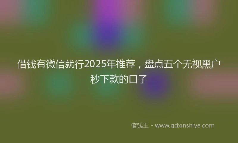 借钱有微信就行2025年推荐，盘点五个无视黑户秒下款的口子