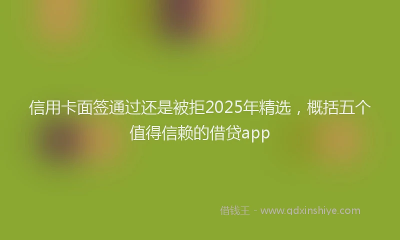 信用卡面签通过还是被拒2025年精选，概括五个值得信赖的借贷app