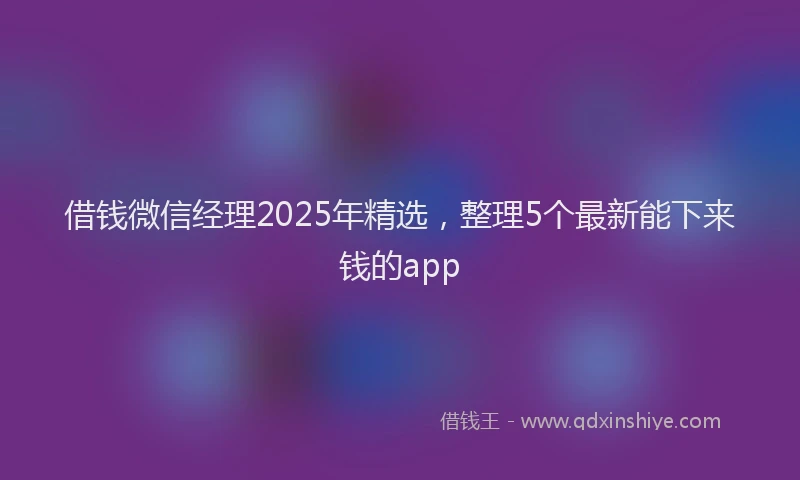 借钱微信经理2025年精选，整理5个最新能下来钱的app