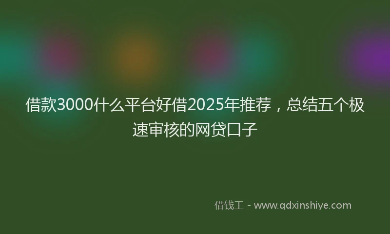 借款3000什么平台好借2025年推荐，总结五个极速审核的网贷口子