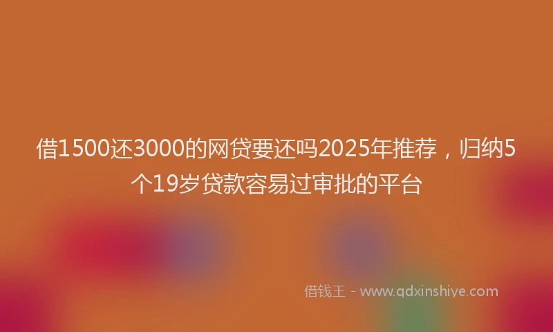 借1500还3000的网贷要还吗2025年推荐，归纳5个19岁贷款容易过审批的平台