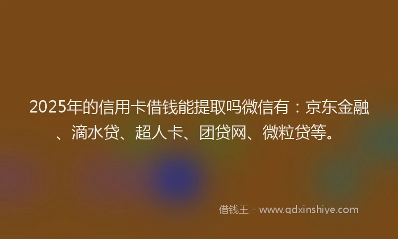 2025年的信用卡借钱能提取吗微信有：京东金融、滴水贷、超人卡、团贷网、微粒贷等。