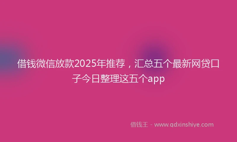 借钱微信放款2025年推荐，汇总五个最新网贷口子今日整理这五个app