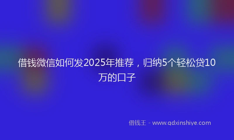 借钱微信如何发2025年推荐，归纳5个轻松贷10万的口子