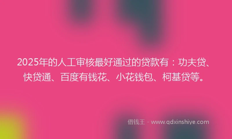 2025年的人工审核最好通过的贷款有：功夫贷、快贷通、百度有钱花、小花钱包、柯基贷等。