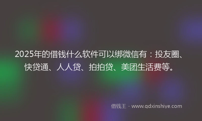 2025年的借钱什么软件可以绑微信有：投友圈、快贷通、人人贷、拍拍贷、美团生活费等。