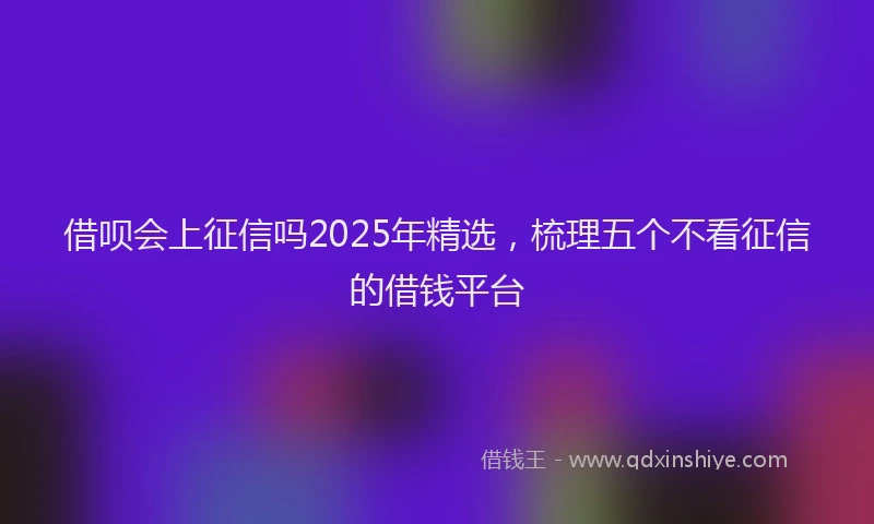 借呗会上征信吗2025年精选，梳理五个不看征信的借钱平台