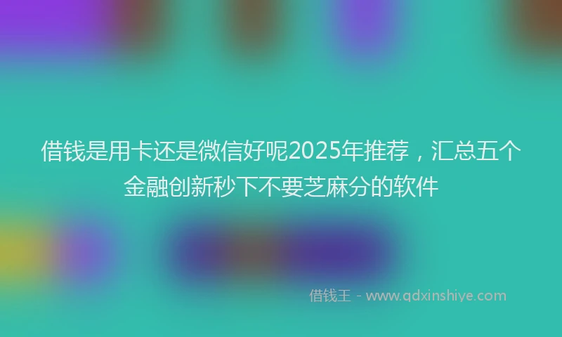 借钱是用卡还是微信好呢2025年推荐，汇总五个金融创新秒下不要芝麻分的软件