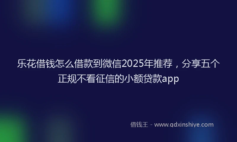 乐花借钱怎么借款到微信2025年推荐，分享五个正规不看征信的小额贷款app