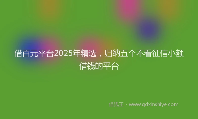 借百元平台2025年精选，归纳五个不看征信小额借钱的平台