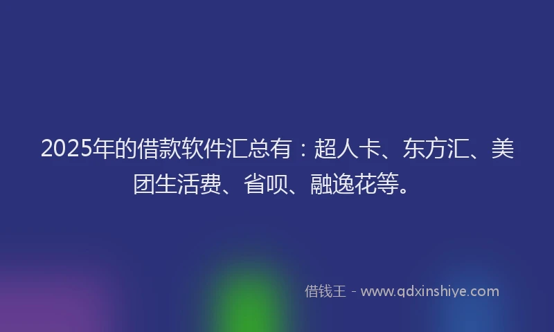2025年的借款软件汇总有：超人卡、东方汇、美团生活费、省呗、融逸花等。