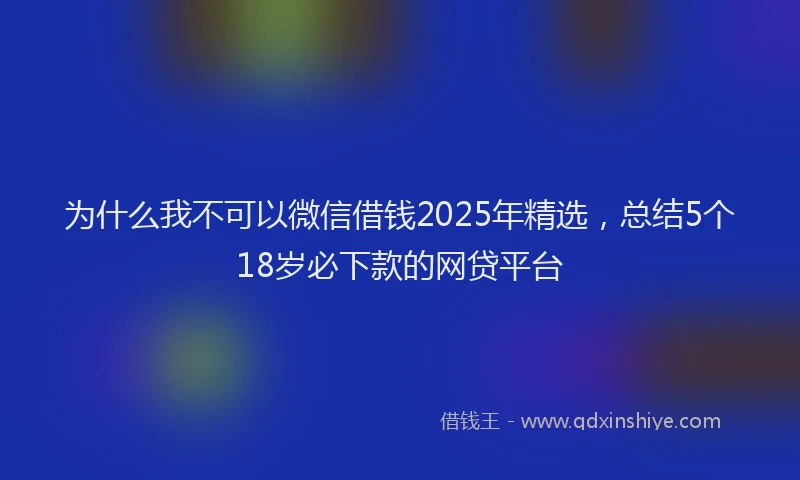 为什么我不可以微信借钱2025年精选，总结5个18岁必下款的网贷平台