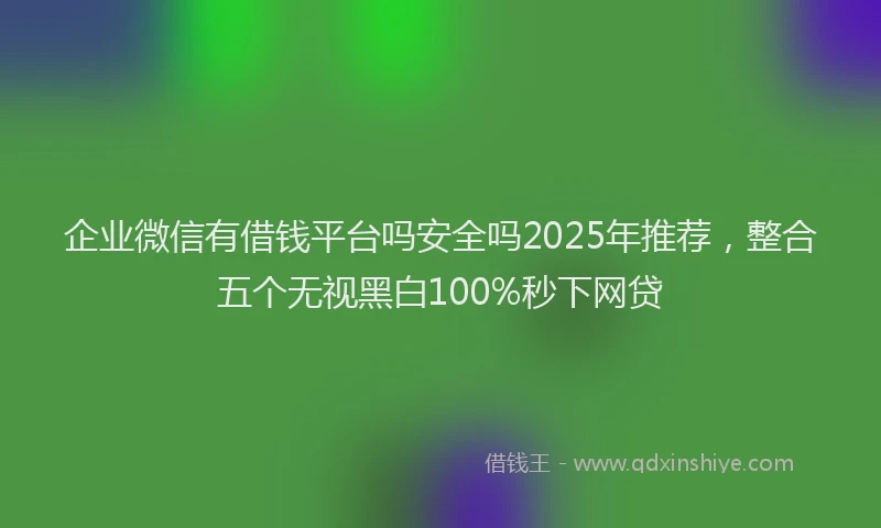 企业微信有借钱平台吗安全吗2025年推荐，整合五个无视黑白100%秒下网贷