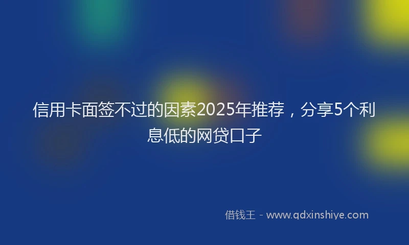 信用卡面签不过的因素2025年推荐，分享5个利息低的网贷口子