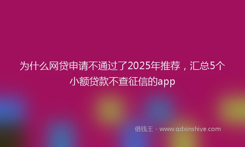 为什么网贷申请不通过了2025年推荐，汇总5个小额贷款不查征信的app