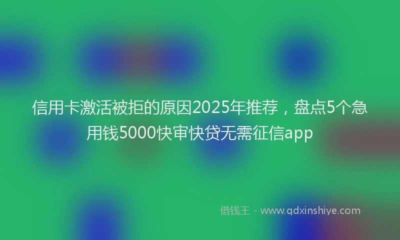 信用卡激活被拒的原因2025年推荐，盘点5个急用钱5000快审快贷无需征信app