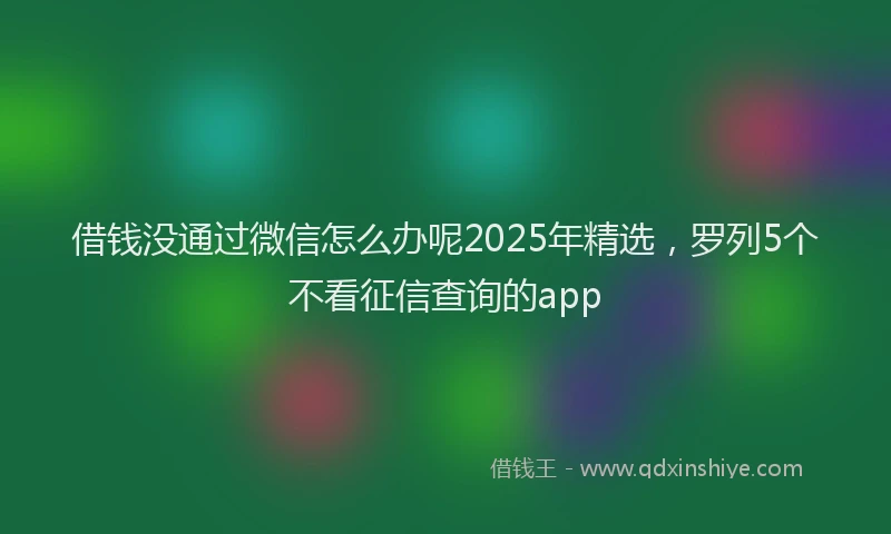 借钱没通过微信怎么办呢2025年精选，罗列5个不看征信查询的app