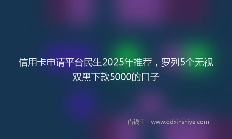 信用卡申请平台民生2025年推荐，罗列5个无视双黑下款5000的口子