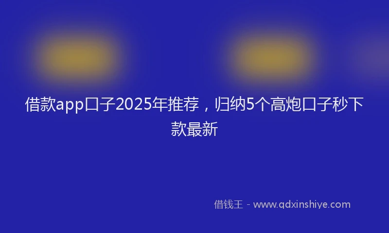借款app口子2025年推荐，归纳5个高炮口子秒下款最新