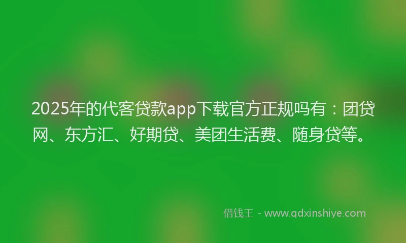 2025年的代客贷款app下载官方正规吗有：团贷网、东方汇、好期贷、美团生活费、随身贷等。