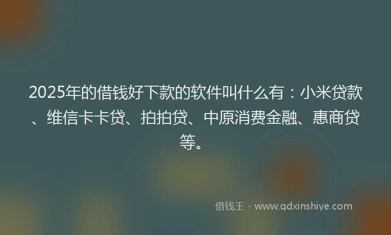 2025年的借钱好下款的软件叫什么有：小米贷款、维信卡卡贷、拍拍贷、中原消费金融、惠商贷等。