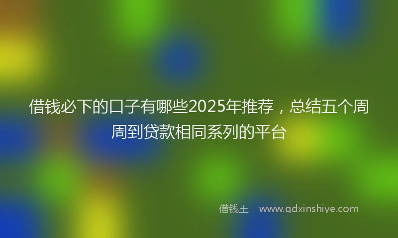 借钱必下的口子有哪些2025年推荐，总结五个周周到贷款相同系列的平台