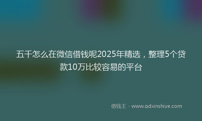 五千怎么在微信借钱呢2025年精选，整理5个贷款10万比较容易的平台