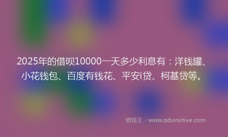 2025年的借呗10000一天多少利息有：洋钱罐、小花钱包、百度有钱花、平安i贷、柯基贷等。
