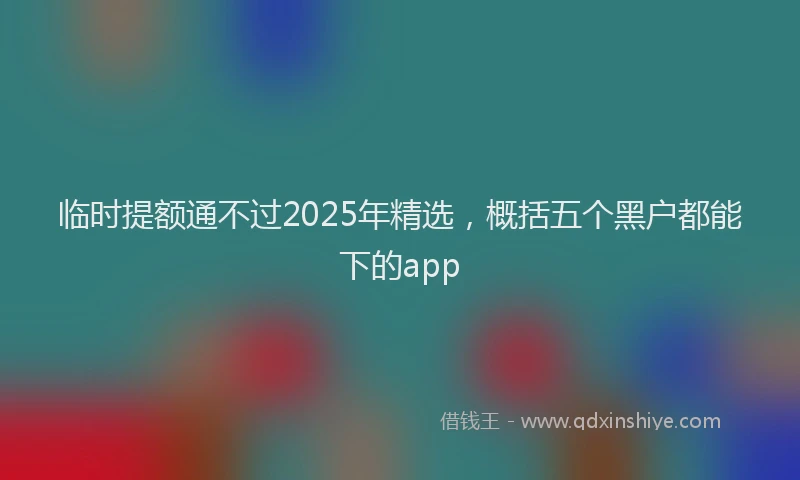 临时提额通不过2025年精选，概括五个黑户都能下的app