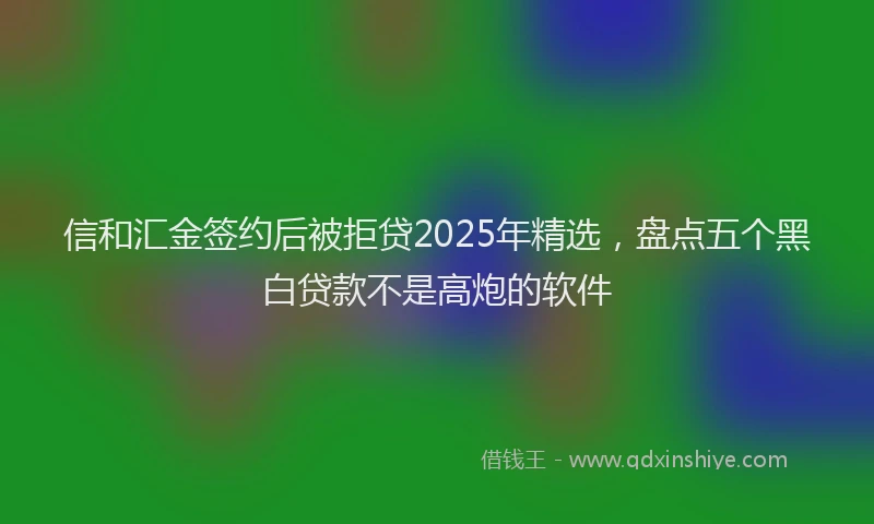 信和汇金签约后被拒贷2025年精选，盘点五个黑白贷款不是高炮的软件