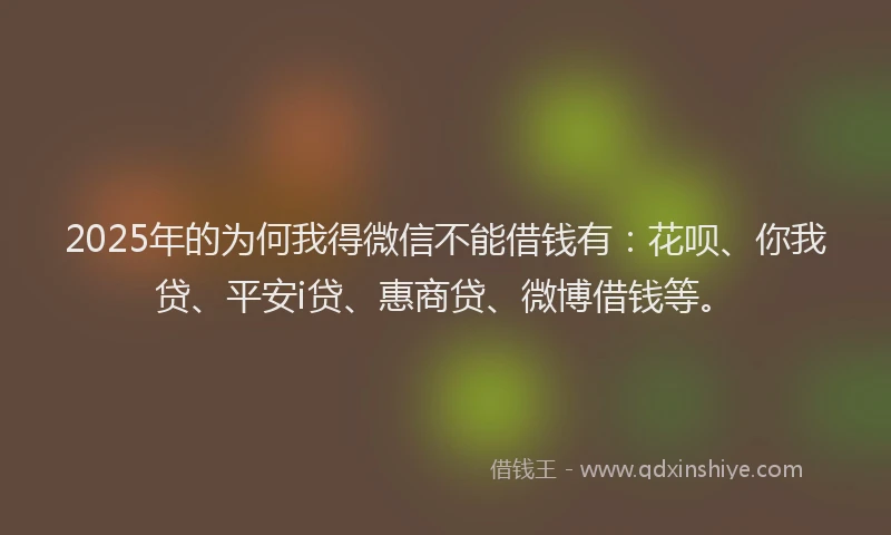 2025年的为何我得微信不能借钱有：花呗、你我贷、平安i贷、惠商贷、微博借钱等。