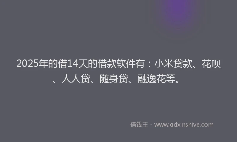 2025年的借14天的借款软件有：小米贷款、花呗、人人贷、随身贷、融逸花等。