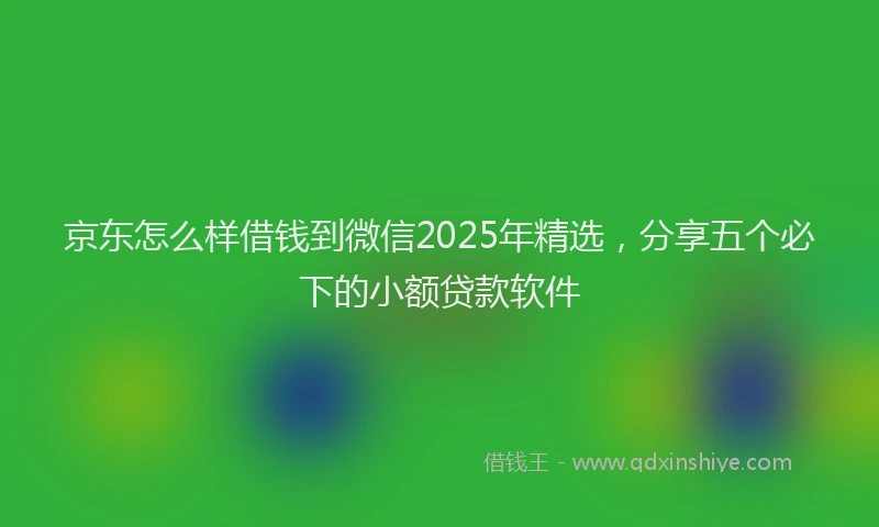 京东怎么样借钱到微信2025年精选，分享五个必下的小额贷款软件