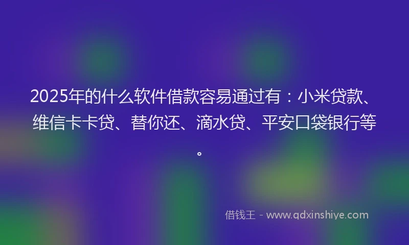 2025年的什么软件借款容易通过有：小米贷款、维信卡卡贷、替你还、滴水贷、平安口袋银行等。