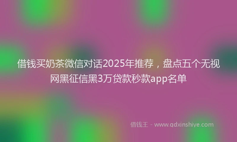 借钱买奶茶微信对话2025年推荐，盘点五个无视网黑征信黑3万贷款秒款app名单