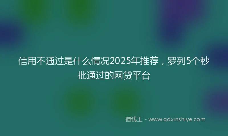 信用不通过是什么情况2025年推荐，罗列5个秒批通过的网贷平台