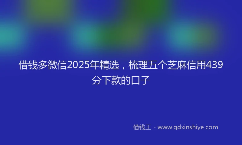 借钱多微信2025年精选，梳理五个芝麻信用439分下款的口子