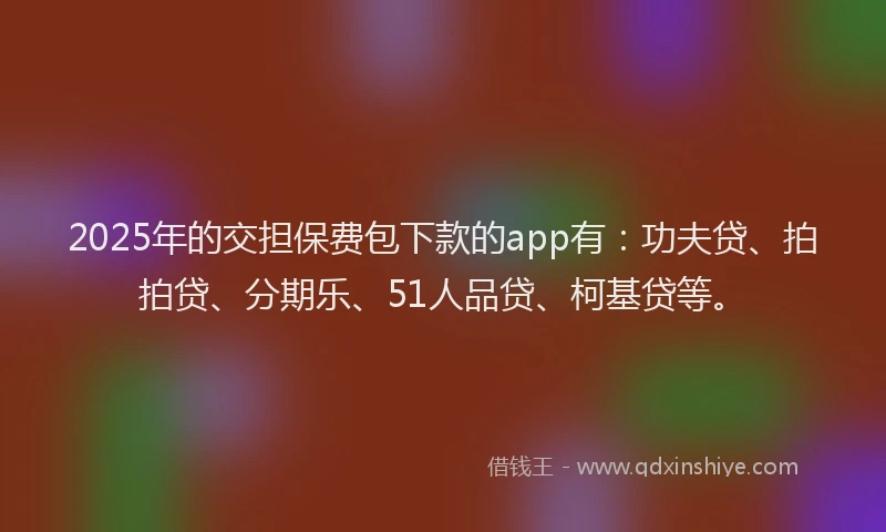 2025年的交担保费包下款的app有：功夫贷、拍拍贷、分期乐、51人品贷、柯基贷等。