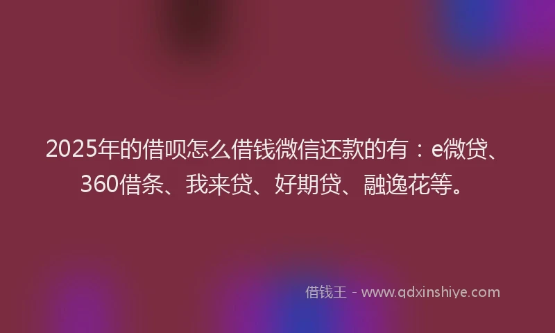 2025年的借呗怎么借钱微信还款的有：e微贷、360借条、我来贷、好期贷、融逸花等。