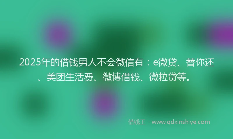 2025年的借钱男人不会微信有：e微贷、替你还、美团生活费、微博借钱、微粒贷等。