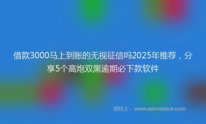 借款3000马上到账的无视征信吗2025年推荐，分享5个高炮双黑逾期必下款软件